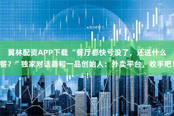 翼林配资APP下载 “餐厅都快亏没了，还送什么餐？”独家对话嘉和一品创始人：外卖平台，收手吧！