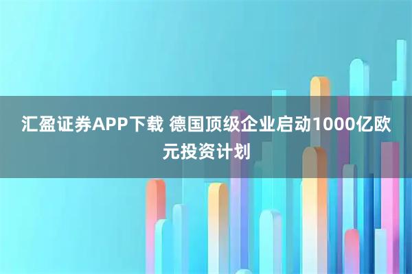 汇盈证券APP下载 德国顶级企业启动1000亿欧元投资计划
