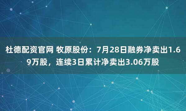 杜德配资官网 牧原股份：7月28日融券净卖出1.69万股，连续3日累计净卖出3.06万股