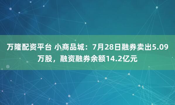 万隆配资平台 小商品城：7月28日融券卖出5.09万股，融资融券余额14.2亿元
