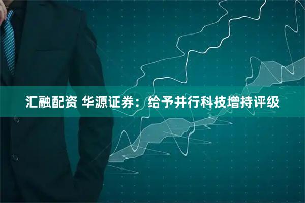 汇融配资 华源证券：给予并行科技增持评级