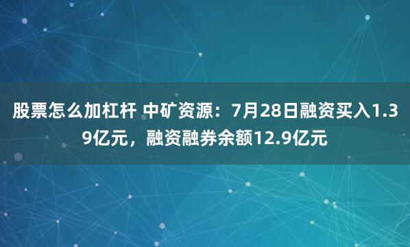 股票怎么加杠杆 中矿资源：7月28日融资买入1.39亿元，融资融券余额12.9亿元