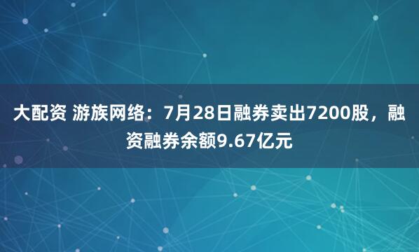 大配资 游族网络：7月28日融券卖出7200股，融资融券余额9.67亿元