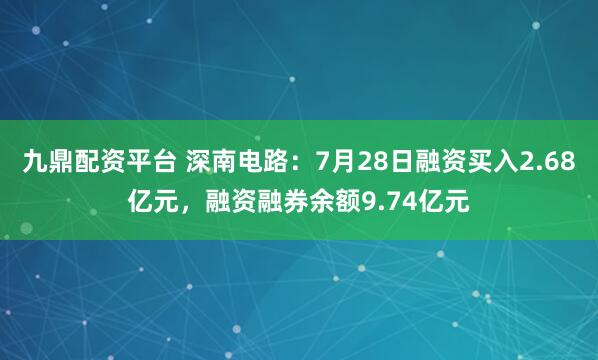 九鼎配资平台 深南电路：7月28日融资买入2.68亿元，融资融券余额9.74亿元