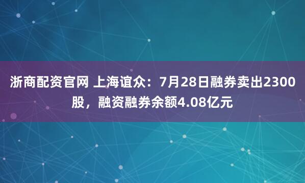 浙商配资官网 上海谊众：7月28日融券卖出2300股，融资融券余额4.08亿元