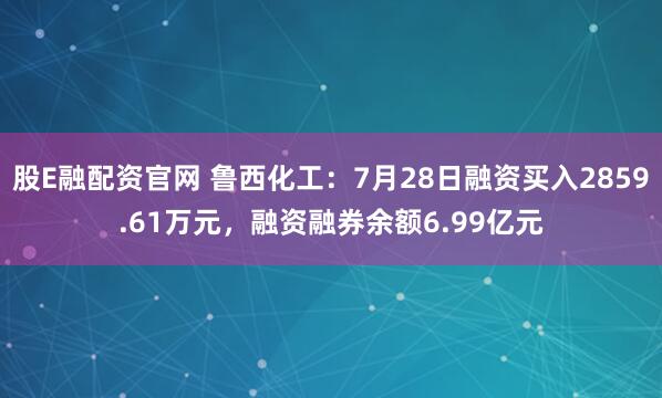 股E融配资官网 鲁西化工：7月28日融资买入2859.61万元，融资融券余额6.99亿元