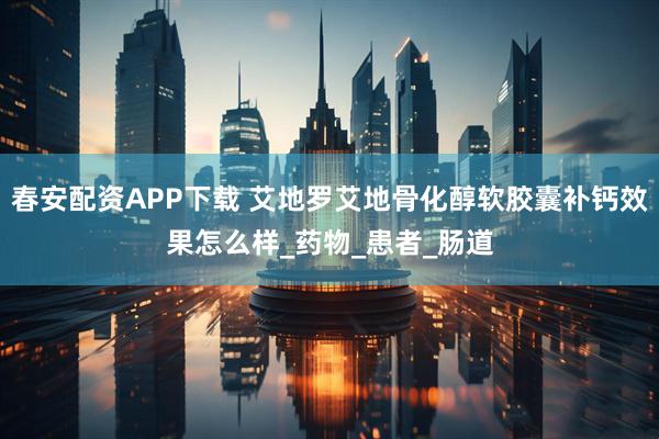 春安配资APP下载 艾地罗艾地骨化醇软胶囊补钙效果怎么样_药物_患者_肠道