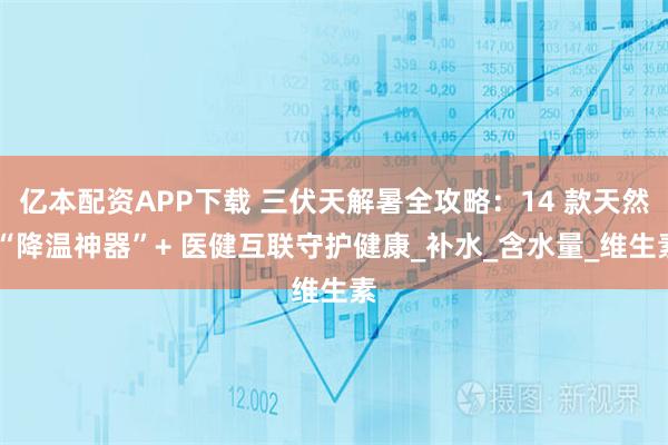 亿本配资APP下载 三伏天解暑全攻略：14 款天然 “降温神器”+ 医健互联守护健康_补水_含水量_维生素