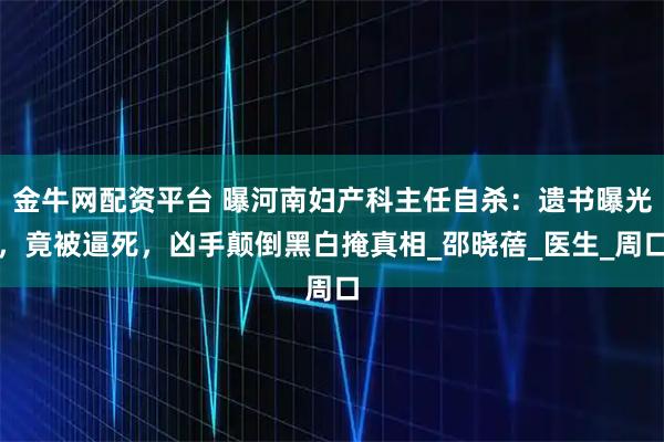 金牛网配资平台 曝河南妇产科主任自杀：遗书曝光，竟被逼死，凶手颠倒黑白掩真相_邵晓蓓_医生_周口