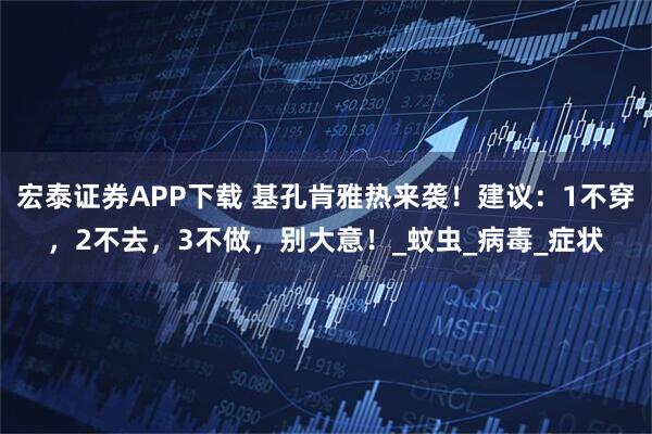 宏泰证券APP下载 基孔肯雅热来袭！建议：1不穿，2不去，3不做，别大意！_蚊虫_病毒_症状