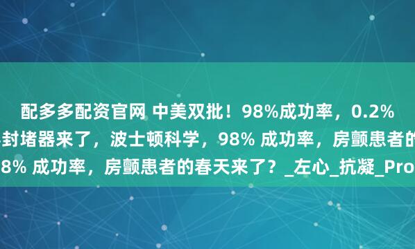 配多多配资官网 中美双批！98%成功率，0.2%并发症率，全球首款涂层封堵器来了，波士顿科学，98% 成功率，房颤患者的春天来了？_左心_抗凝_Pro