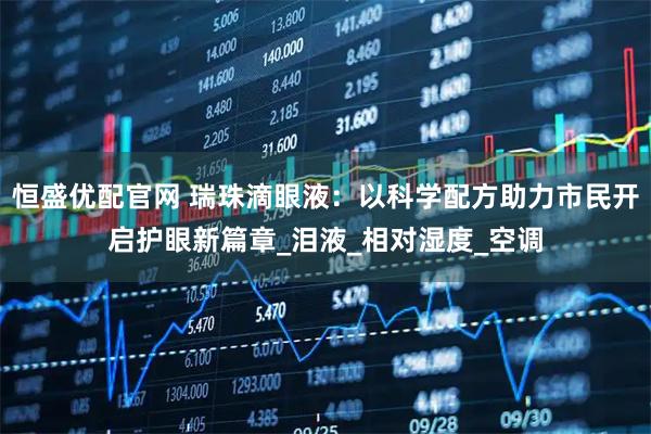 恒盛优配官网 瑞珠滴眼液：以科学配方助力市民开启护眼新篇章_泪液_相对湿度_空调