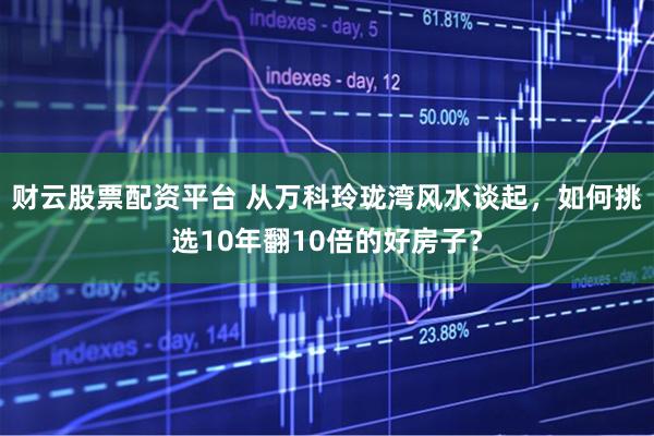 财云股票配资平台 从万科玲珑湾风水谈起，如何挑选10年翻10倍的好房子？