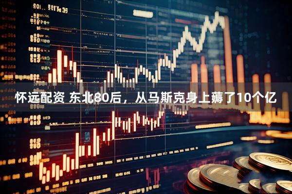 怀远配资 东北80后，从马斯克身上薅了10个亿