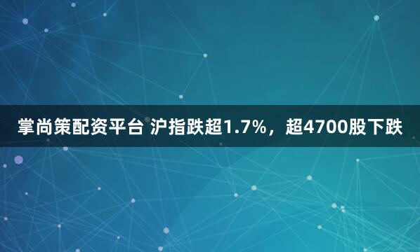 掌尚策配资平台 沪指跌超1.7%，超4700股下跌