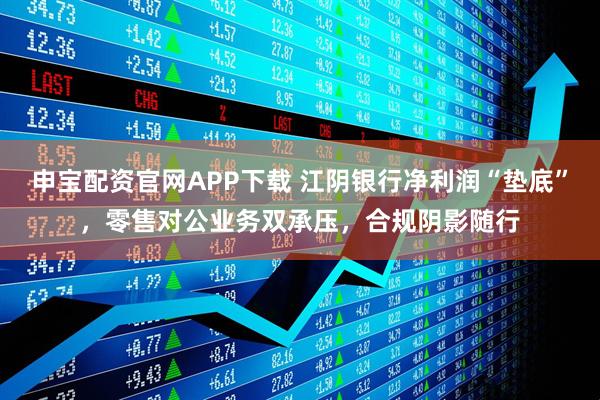 申宝配资官网APP下载 江阴银行净利润“垫底”，零售对公业务双承压，合规阴影随行