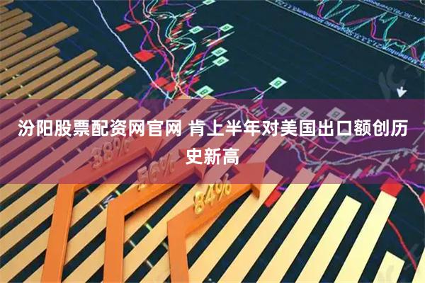 汾阳股票配资网官网 肯上半年对美国出口额创历史新高