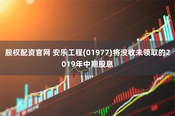 股权配资官网 安乐工程(01977)将没收未领取的2019年中期股息
