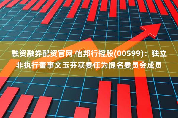 融资融券配资官网 怡邦行控股(00599)：独立非执行董事文玉芬获委任为提名委员会成员