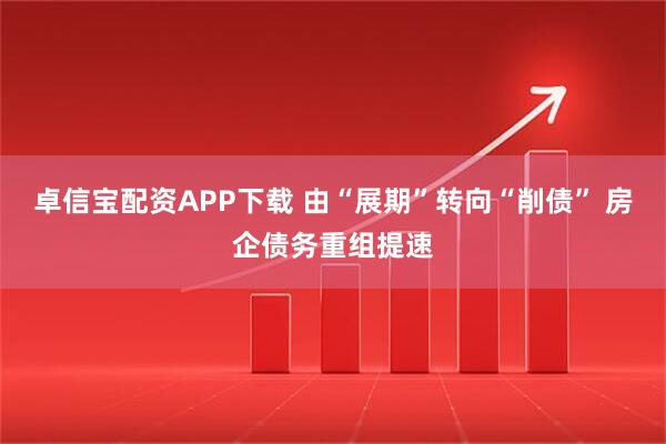 卓信宝配资APP下载 由“展期”转向“削债” 房企债务重组提速