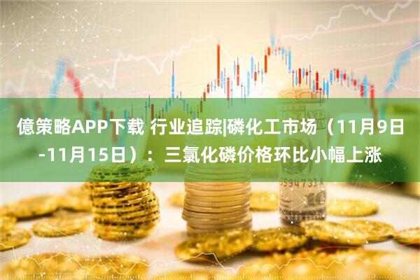 億策略APP下载 行业追踪|磷化工市场（11月9日-11月15日）：三氯化磷价格环比小幅上涨