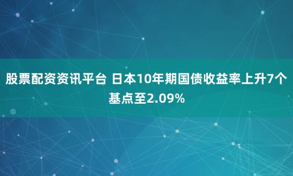 股票配资资讯平台 日本10年期国债收益率上升7个基点至2.09%