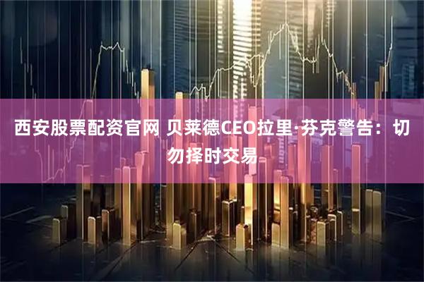 西安股票配资官网 贝莱德CEO拉里·芬克警告：切勿择时交易