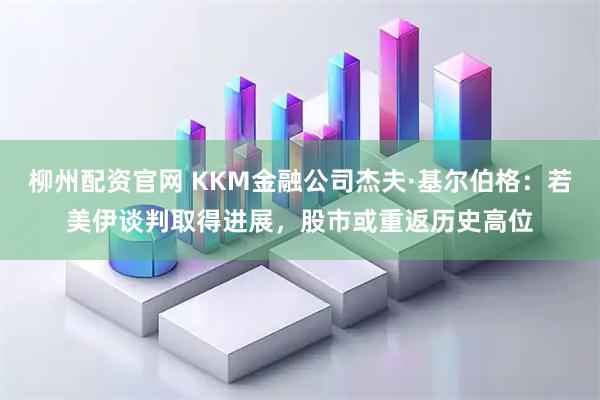 柳州配资官网 KKM金融公司杰夫·基尔伯格：若美伊谈判取得进展，股市或重返历史高位
