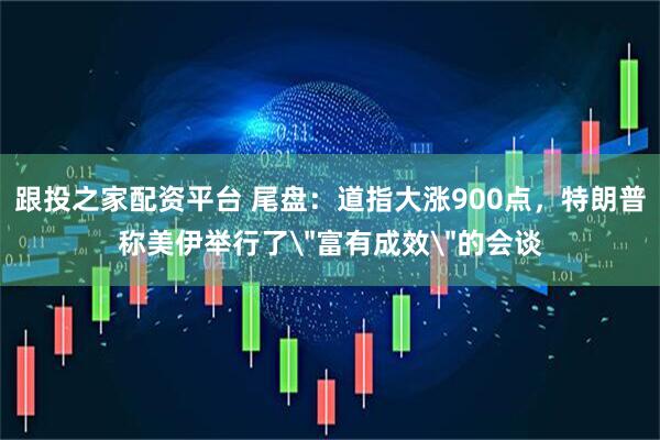 跟投之家配资平台 尾盘：道指大涨900点，特朗普称美伊举行了＂富有成效＂的会谈