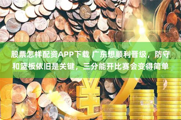 股票怎样配资APP下载 广东想顺利晋级，防守和篮板依旧是关键，三分能开比赛会变得简单